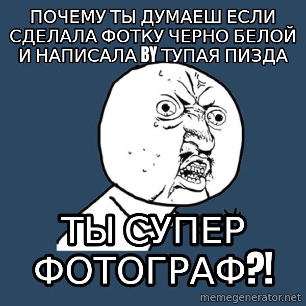 Y U No meme: Почему ты думаеш если сделала фотку черно белой и написала by ТУпая пизда / ты супер фотограф?!