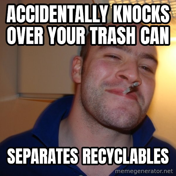 Good Guy Greg meme: Accidentally knocks over your trash can / separates recyclables