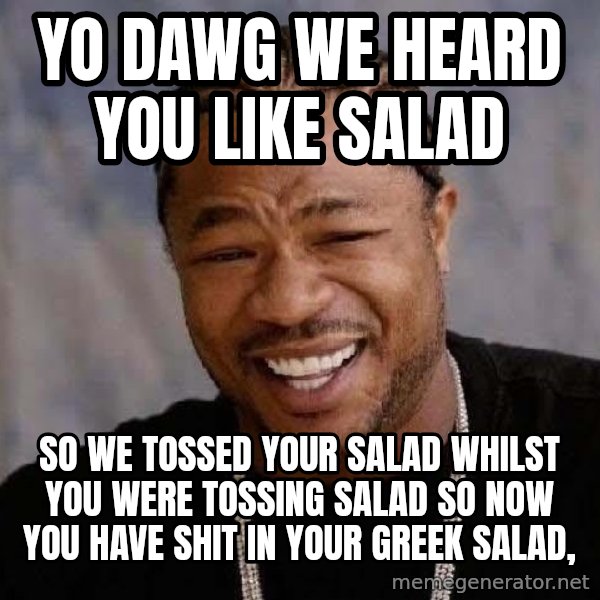 Yo Dawg meme: yo dawg we heard you like salad / so we tossed your salad whilst you were tossing salad so now you have shit in your greek salad,
