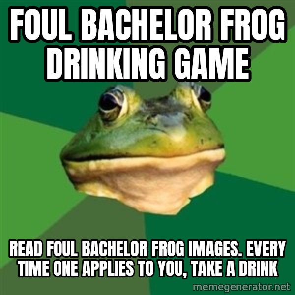 Foul Bachelor Frog meme: Foul bachelor frog drinking game / READ FOUL BACHELOR FROG IMAGES.  EVERY TIME ONE APPLIES TO YOU, TAKE A DRINK