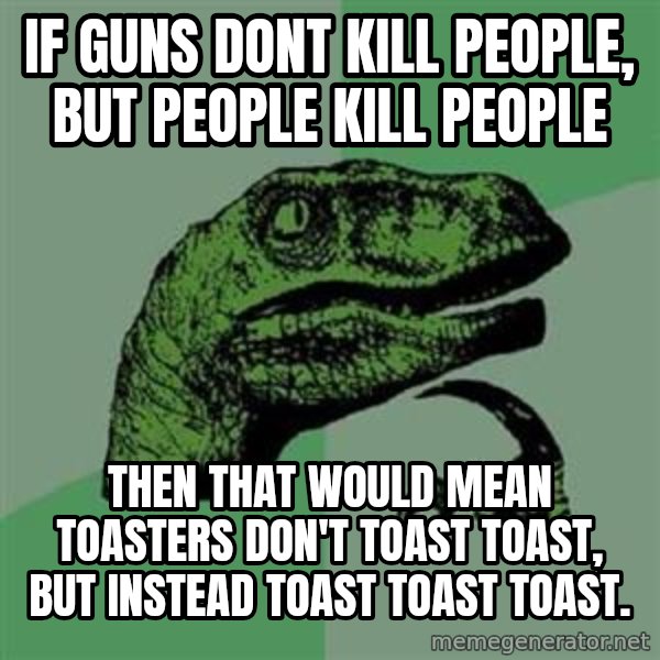 Philosoraptor meme: if guns dont kill people, but people kill people / Then that would mean toasters don't toast toast, but instead toast toast toast.