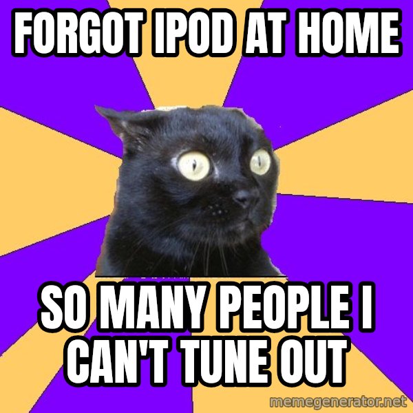 Anxiety Cat meme: FORGOT IPOD AT HOME / SO MANY PEOPLE I CAN'T TUNE OUT