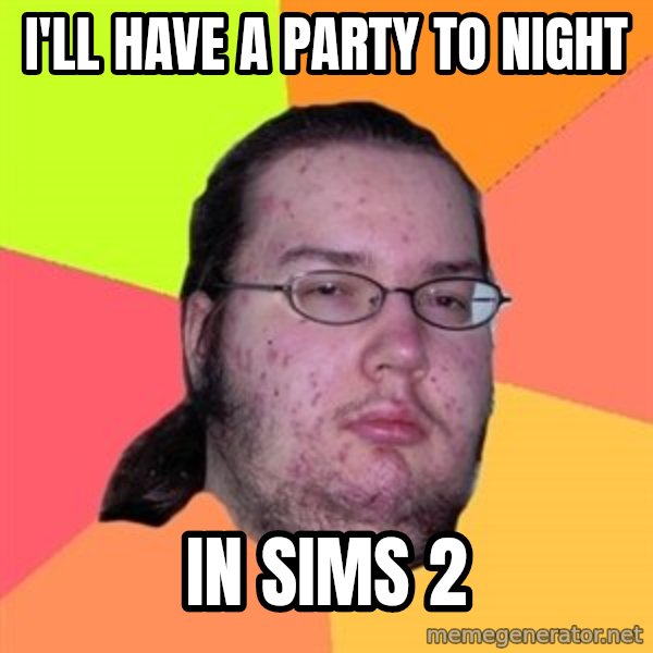 Butthurt Dweller meme: i'll have a party to night / in sims 2