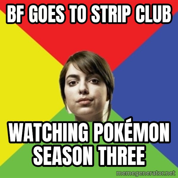 Non Jealous Girl meme: bf goes to strip club / watching pokémon season three
