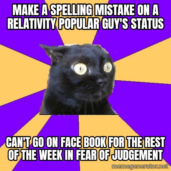 Anxiety Cat meme: Make a spelling mistake on a RELATIVITY popular guy's status / can't go on face book for the rest of the week in fear of judgement