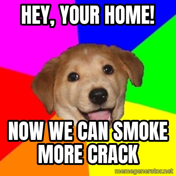 Advice Dog meme: hey, your home! / now we can smoke more crack