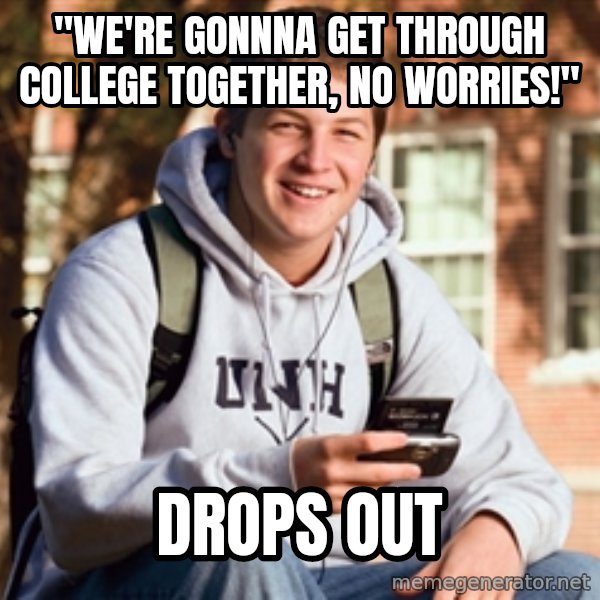 College Freshman meme: "We're gonnna get through college together, no worries!" / Drops Out