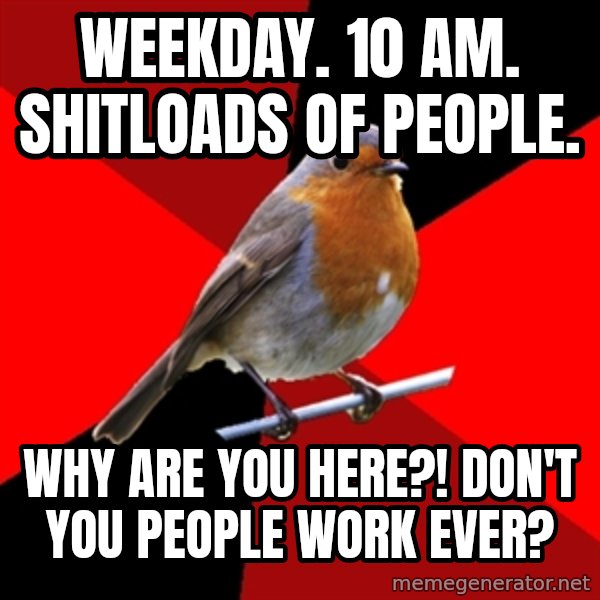 Retail Robin meme: WEEKDAY. 10 AM. SHITLOADS OF PEOPLE. / WHY ARE YOU HERE?! DON'T YOU PEOPLE WORK EVER?