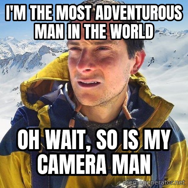 Bear Grylls Loneliness meme: I'M THE MOST ADVENTUROUS MAN IN THE WORLD / OH WAIT, SO IS MY CAMERA MAN