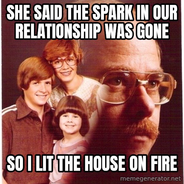 Vengeance Dad meme: she said the spark in our relationship was gone / SO I LIT THE HOUSE ON FIRE