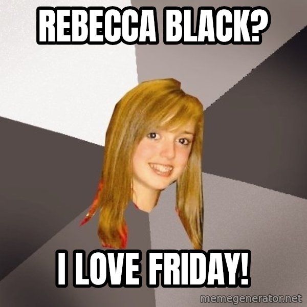 Musically Oblivious 8th Grader meme: Rebecca Black? / I LOVE FRIDAY!
