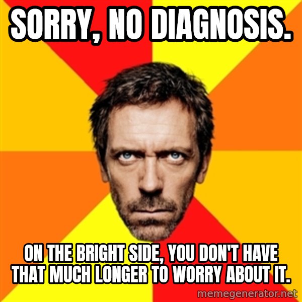 Diagnostic House meme: SORRY, NO DIAGNOSIS. / ON THE BRIGHT SIDE, YOU DON'T HAVE THAT MUCH LONGER TO WORRY ABOUT IT.