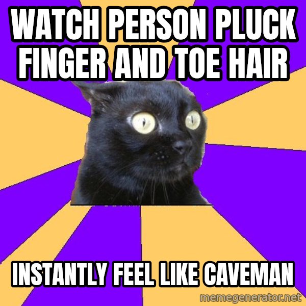 Anxiety Cat meme: watch person pluck finger and toe hair / instantly feel like caveman