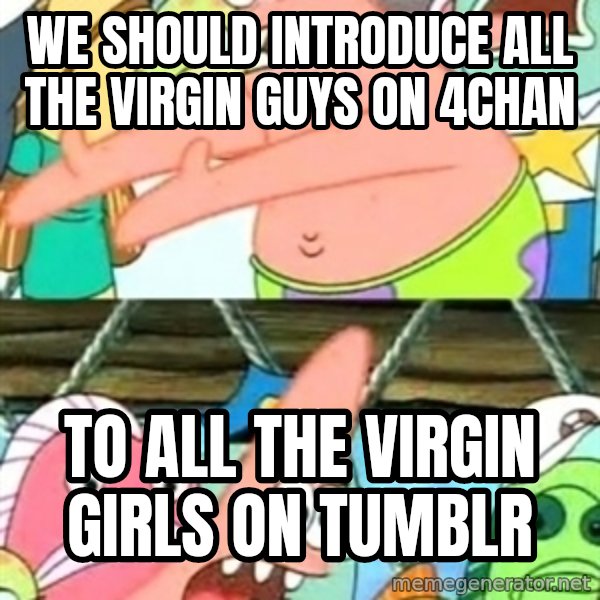 Push it Somewhere Else Patrick meme: we should introduce all the virgin guys on 4chan / to all the virgin girls on tumblr