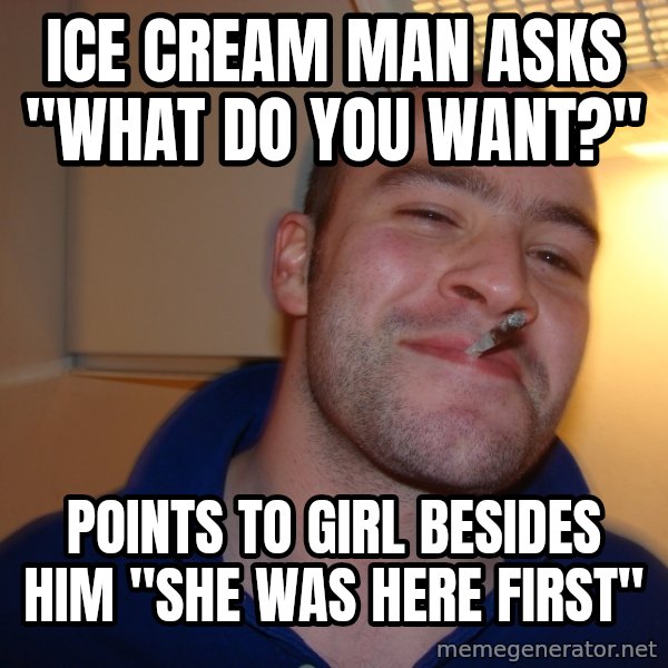 Good Guy Greg meme: ice cream man asks  "what do you want?" / points to girl besides him "she was here first"
