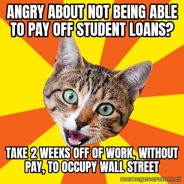 Bad Advice Cat meme: Angry about not being able to pay off student loans? / take 2 weeks off of work, without pay, to occupy wall street