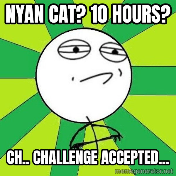 Challenge Accepted 2 meme: nyan cat? 10 hours? / ch.. challenge accepted...