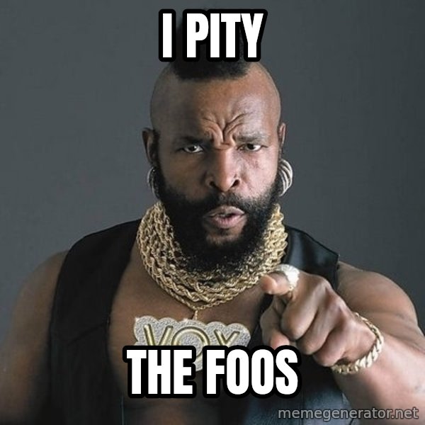 Mr T meme: I pity / the foos