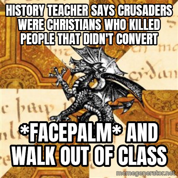 History Major Heraldic Beast meme: history teacher says crusaders were christians who killed people that didn't convert / *facepalm* and walk out of class