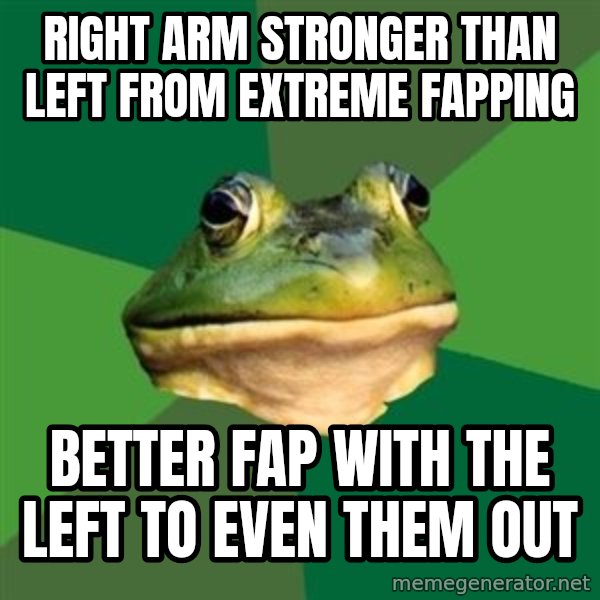 Foul Bachelor Frog meme: right arm stronger than left from extreme fapping / better fap with the left to even them out