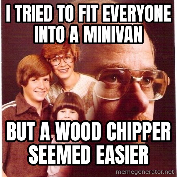 Vengeance Dad meme: I tried to fit everyone into a minivan / but a wood chipper seemed easier