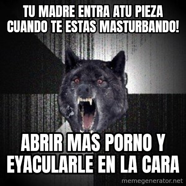 Insanity Wolf meme: Tu Madre entra atu pieza cuando te estas masturbando! / Abrir Mas porno y Eyacularle en la cara