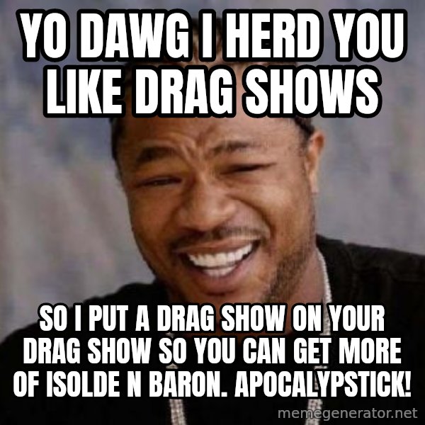xzibit-yo-dawg meme: Yo dawg I HERD YOU LIKE DRAG SHOWS / so i put a drag show on your drag show so you can get more of isolde n baron. Apocalypstick!