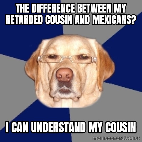 Racist Dog meme: The difference between my retarded cousin and mexicans? / I can understand my cousin