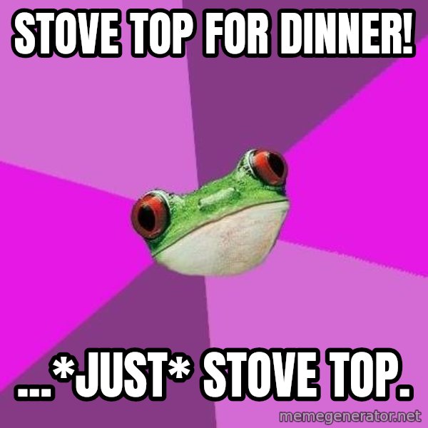 Foul Bachelorette Frog meme: stove top for dinner! / ...*just* stove top.