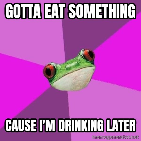 Foul Bachelorette Frog meme: gotta eat something / Cause i'm drinking later