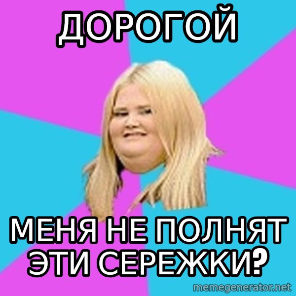 Fat Girl meme: дорогой / Меня не полнят эти сережки?