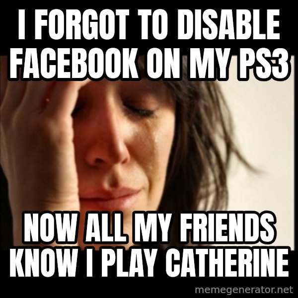 First World Problems meme: I forgot to disable facebook on my ps3 / now all my friends know i play catherine