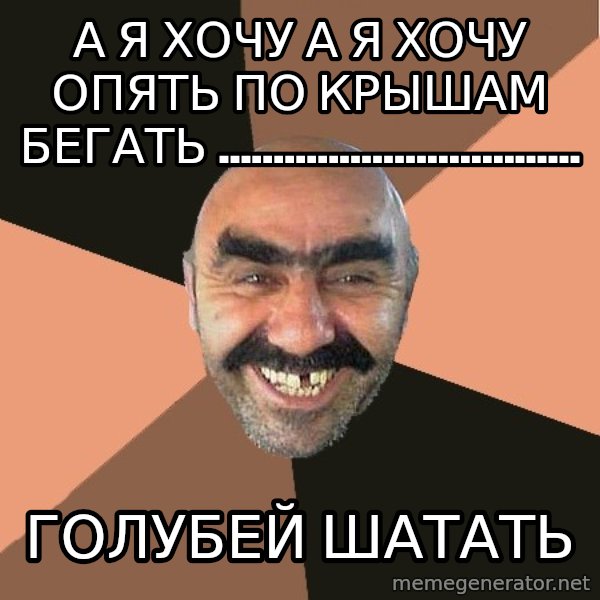 Provincial Man meme: а я хочу а я хочу опять по крышам бегать ................................. / ГОЛУБЕЙ ШАТАТЬ