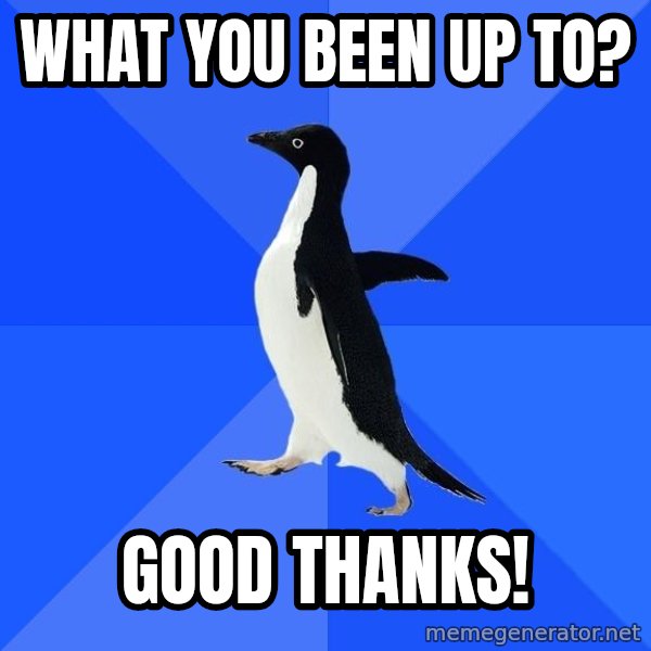 Socially Awkward Penguin meme: what you been up to? / good thanks!