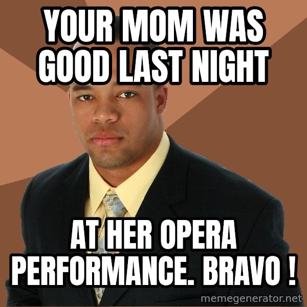 Successful Black Man meme: your mom was good last night / at her opera performance. bravo !