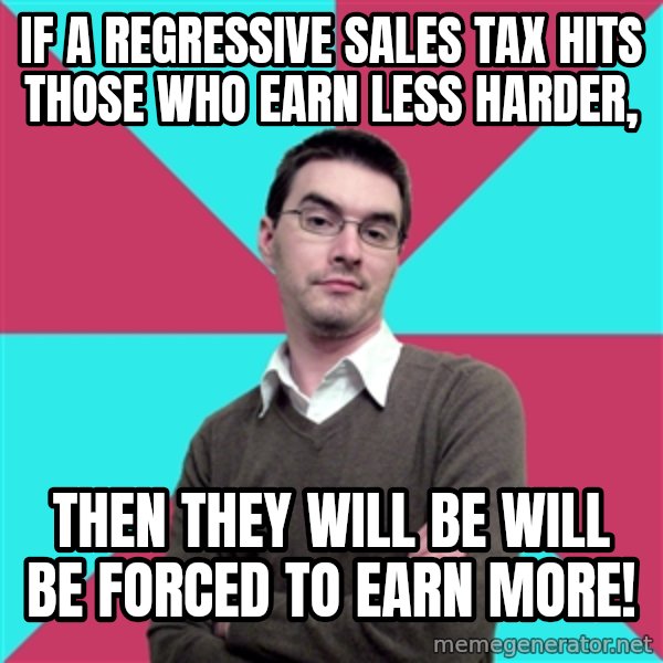 Privilege Denying Dude meme: if a regressive Sales tax hits those who earn less harder, / then they will be will be forced to earn more!