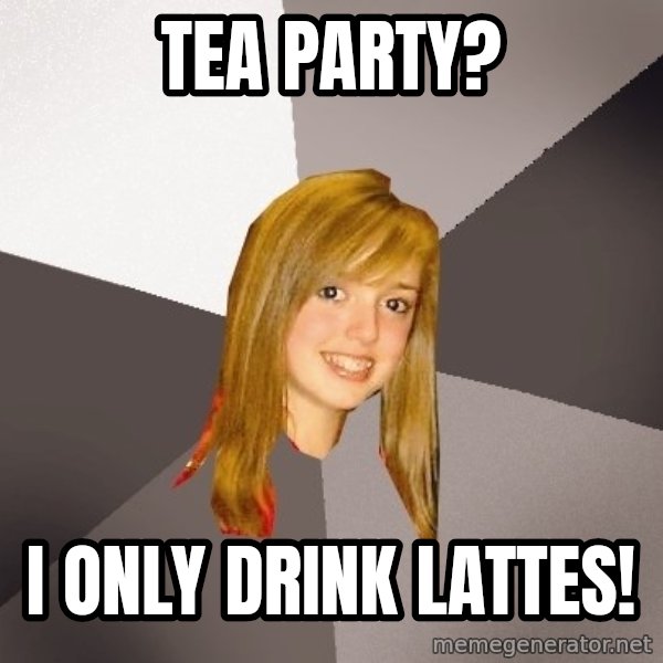 Musically Oblivious 8th Grader meme: Tea Party? / I only drink lattes!