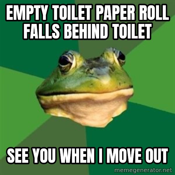Foul Bachelor Frog meme: Empty toilet paper roll falls behind toilet / See you when I move out