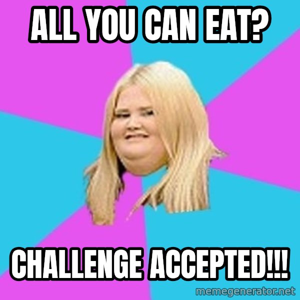 Fat Girl meme: All you can eat? / Challenge accepted!!!
