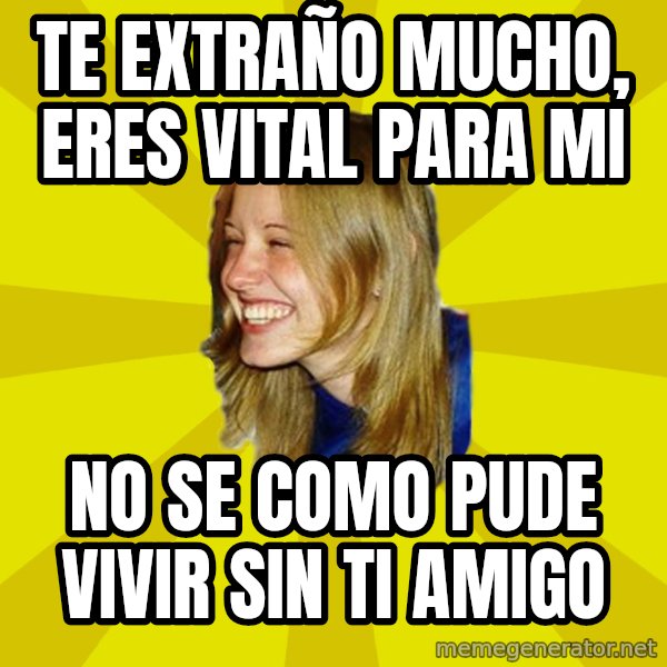 Trologirl meme: te extraño mucho, eres vital para mi / no se como pude vivir sin ti amigo