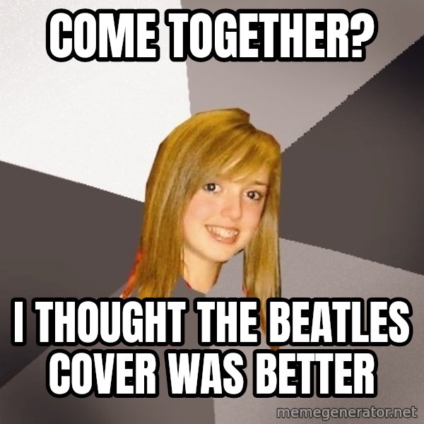 Musically Oblivious 8th Grader meme: Come Together? / I thought the Beatles cover was better