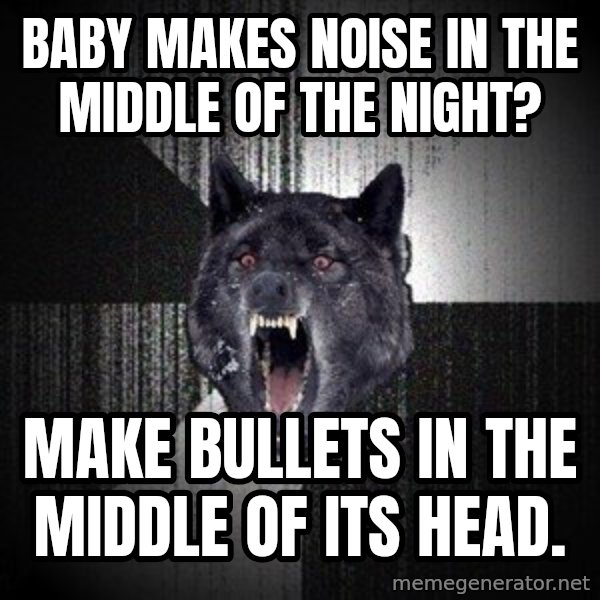 Insanity Wolf meme: baby makes noise in the middle of the night? / make bullets in the middle of its head.