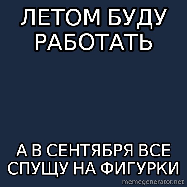 budnyawkoi meme: Летом буду работать / а в сентября все спущу на фигурки
