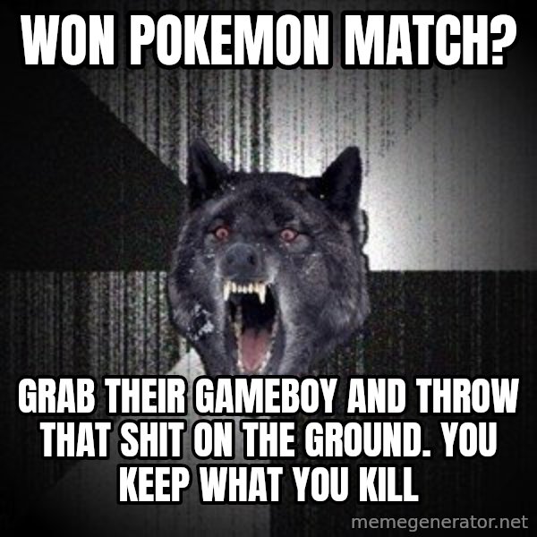 Insanity Wolf meme: Won pokemon match? / grab their gameboy and throw that shit on the ground.  you keep what you kill