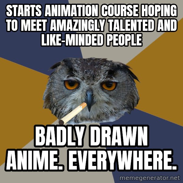 Art Student Owl meme: Starts animation course hoping to meet amazingly talented and like-minded people / badly drawn anime. everywhere.