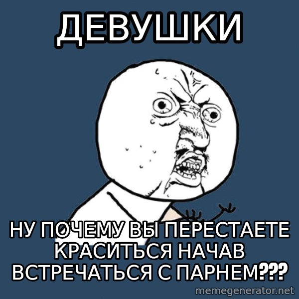 Y U No meme: Девушки / Ну почему ВЫ ПЕРЕСТАЕТЕ КРАСИТЬСЯ начав встречаться с парнем???