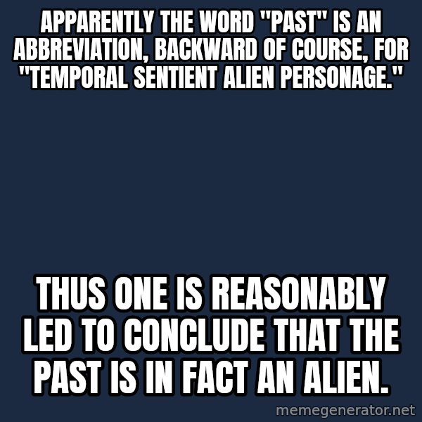 Ancient Aliens meme: Apparently the word "past" is an abbreviation, backward of course, for "Temporal Sentient Alien Personage." / Thus one is reasonably led to conclude that the past is in fact an alien.