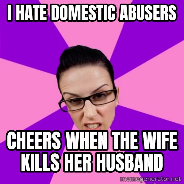 Privilege Denying Feminist meme: I hate domestic abusers / Cheers when the wife kills her husband