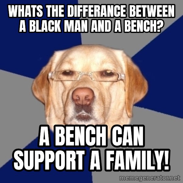 Racist Dog meme: WHATS THE DIFFERANCE BETWEEN A BLACK MAN AND A BENCH? / A BENCH CAN SUPPORT A FAMILY!