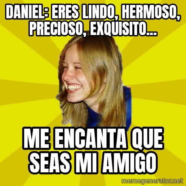 Trologirl meme: daniel: eres lindo, hermoso, precioso, exquisito... / me encanta que seas mi amigo